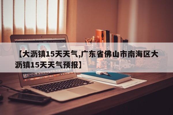 【大沥镇15天天气,广东省佛山市南海区大沥镇15天天气预报】