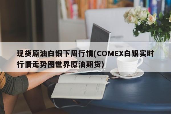 现货原油白银下周行情(COMEX白银实时行情走势图世界原油期货)