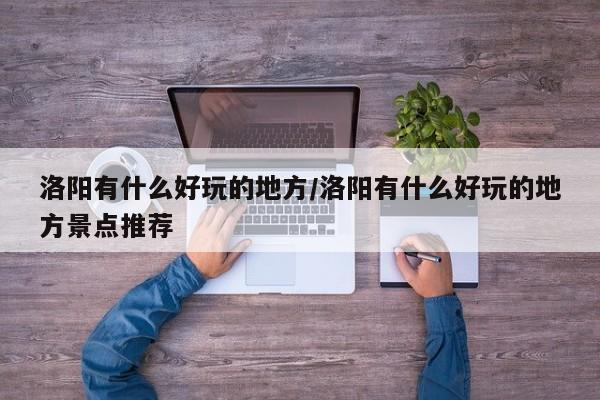 洛阳有什么好玩的地方/洛阳有什么好玩的地方景点推荐