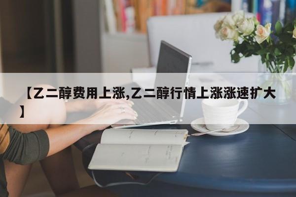 【乙二醇费用上涨,乙二醇行情上涨涨速扩大】