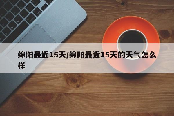绵阳最近15天/绵阳最近15天的天气怎么样