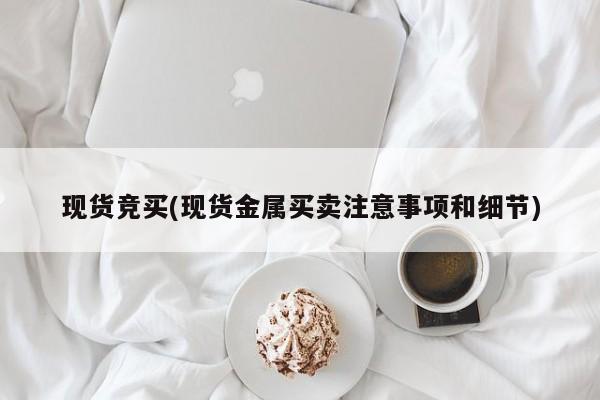 现货竞买(现货金属买卖注意事项和细节)