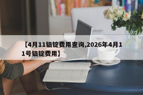 【4月11铝锭费用查询,2026年4月11号铝锭费用】