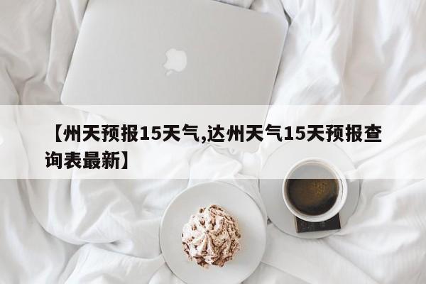 【州天预报15天气,达州天气15天预报查询表最新】