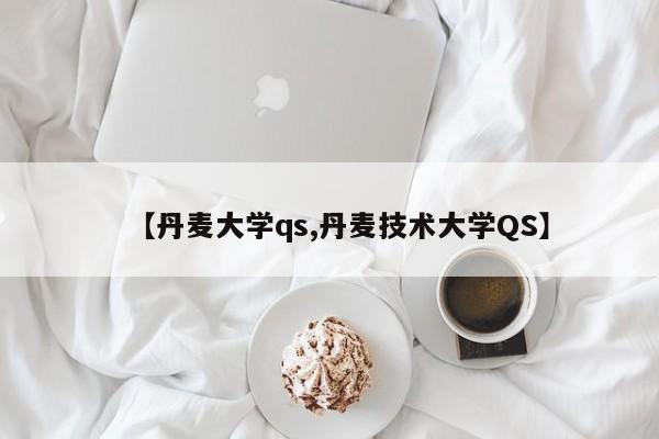 【丹麦大学qs,丹麦技术大学QS】