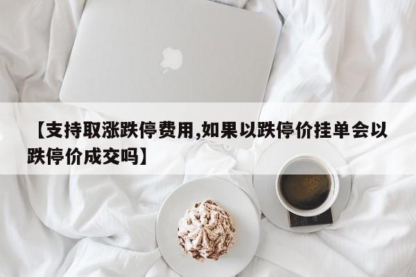 【支持取涨跌停费用,如果以跌停价挂单会以跌停价成交吗】