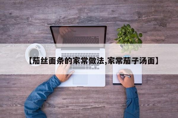 【茄丝面条的家常做法,家常茄子汤面】