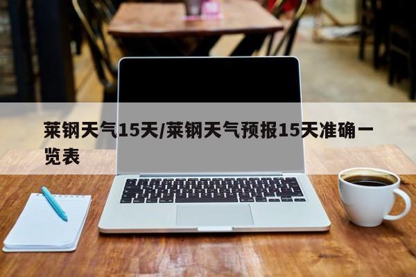 莱钢天气15天/莱钢天气预报15天准确一览表