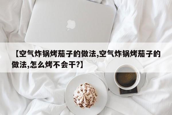 【空气炸锅烤茄子的做法,空气炸锅烤茄子的做法,怎么烤不会干?】
