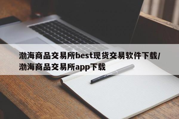 渤海商品交易所best现货交易软件下载/渤海商品交易所app下载