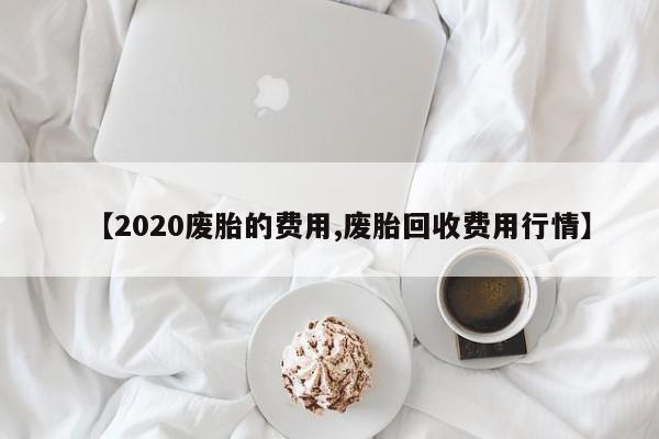 【2020废胎的费用,废胎回收费用行情】