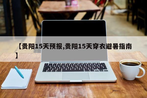 【贵阳15天预报,贵阳15天穿衣避暑指南】