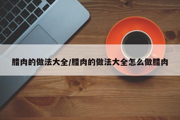 腊肉的做法大全/腊肉的做法大全怎么做腊肉