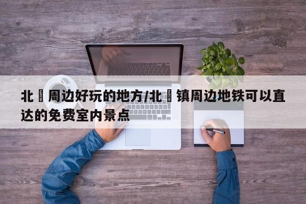 北滘周边好玩的地方/北滘镇周边地铁可以直达的免费室内景点