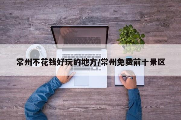 常州不花钱好玩的地方/常州免费前十景区