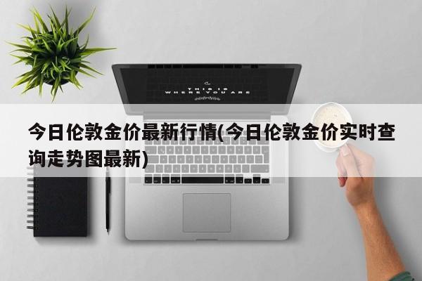今日伦敦金价最新行情(今日伦敦金价实时查询走势图最新)