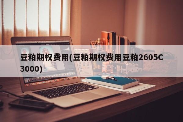 豆粕期权费用(豆粕期权费用豆粕2605C3000)