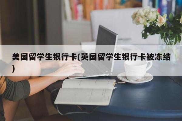 美国留学生银行卡(英国留学生银行卡被冻结)