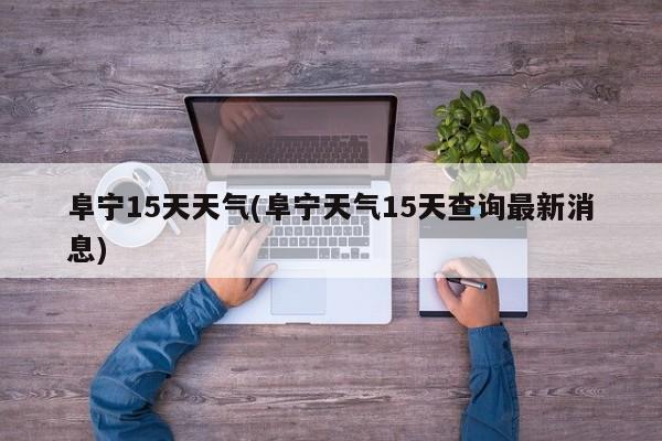 阜宁15天天气(阜宁天气15天查询最新消息)