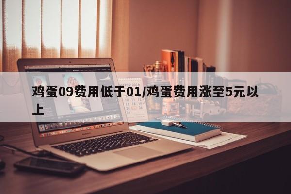 鸡蛋09费用低于01/鸡蛋费用涨至5元以上