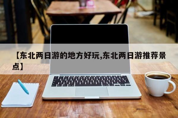 【东北两日游的地方好玩,东北两日游推荐景点】