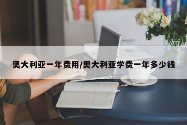 奥大利亚一年费用/奥大利亚学费一年多少钱