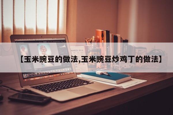 【玉米豌豆的做法,玉米豌豆炒鸡丁的做法】