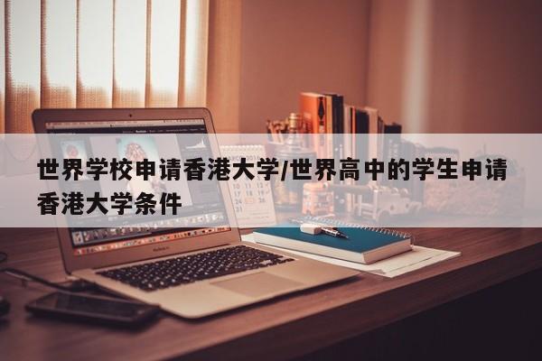 世界学校申请香港大学/世界高中的学生申请香港大学条件