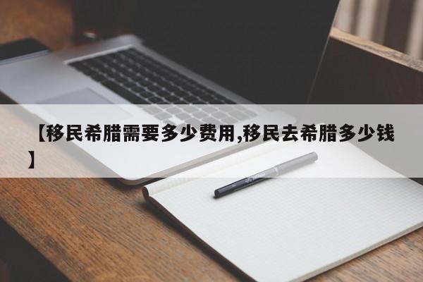 【移民希腊需要多少费用,移民去希腊多少钱】