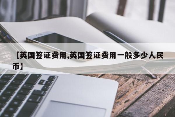 【英国签证费用,英国签证费用一般多少人民币】