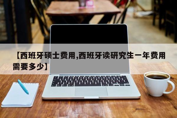 【西班牙硕士费用,西班牙读研究生一年费用需要多少】