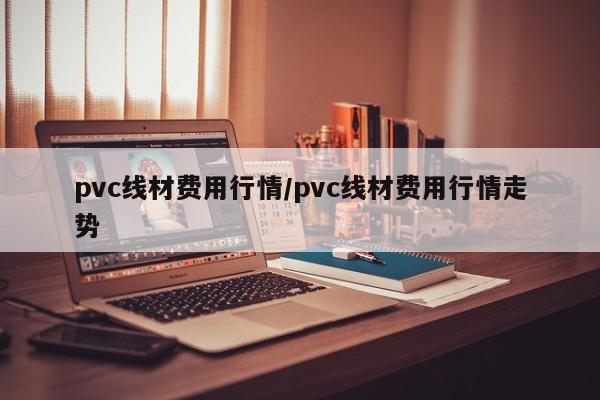 pvc线材费用行情/pvc线材费用行情走势
