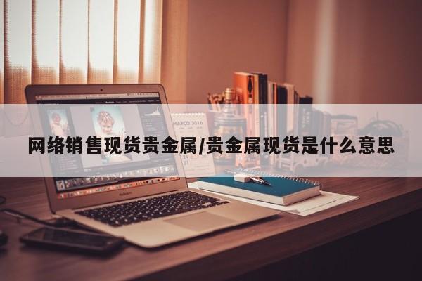 网络销售现货贵金属/贵金属现货是什么意思