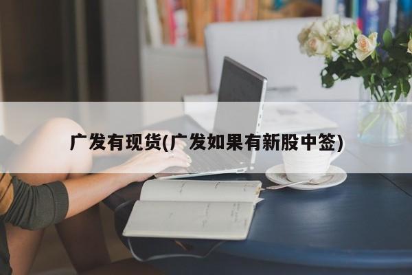 广发有现货(广发如果有新股中签)