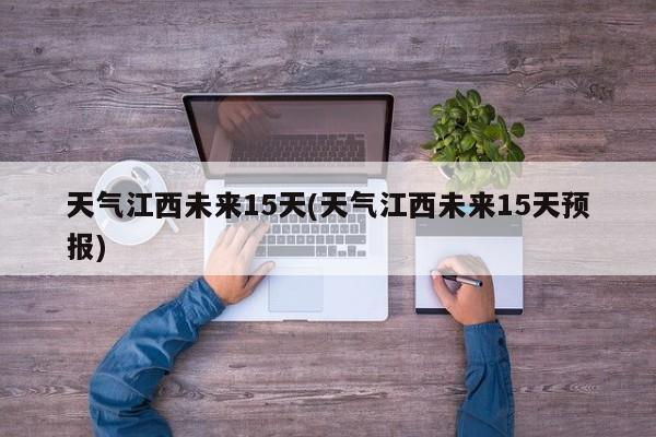 天气江西未来15天(天气江西未来15天预报)