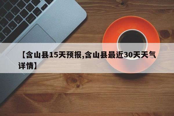 【含山县15天预报,含山县最近30天天气详情】