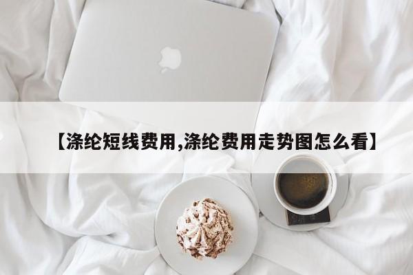 【涤纶短线费用,涤纶费用走势图怎么看】