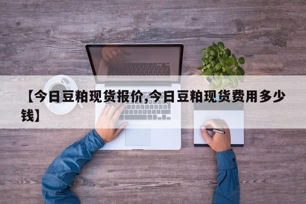 【今日豆粕现货报价,今日豆粕现货费用多少钱】