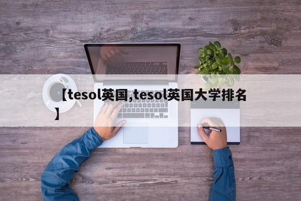 【tesol英国,tesol英国大学排名】