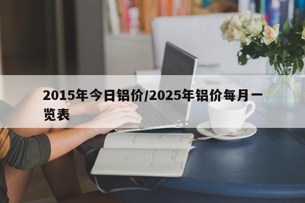 2015年今日铝价/2025年铝价每月一览表