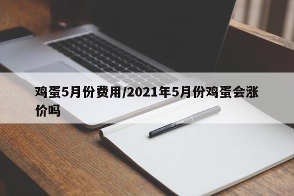 鸡蛋5月份费用/2021年5月份鸡蛋会涨价吗