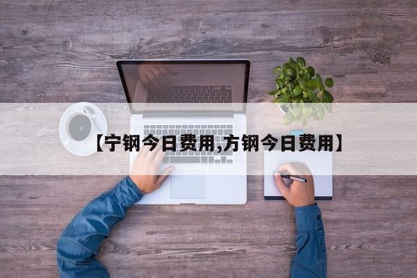 【宁钢今日费用,方钢今日费用】