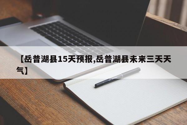 【岳普湖县15天预报,岳普湖县未来三天天气】