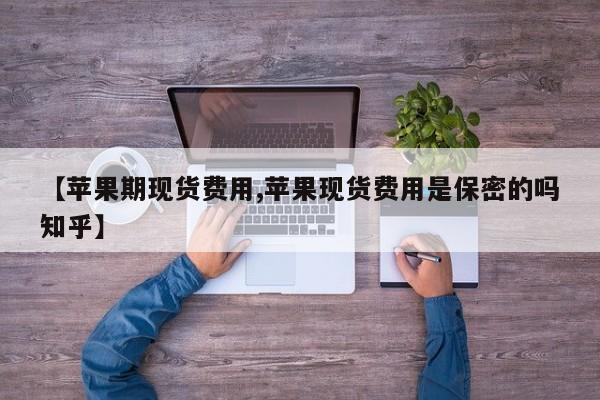 【苹果期现货费用,苹果现货费用是保密的吗知乎】