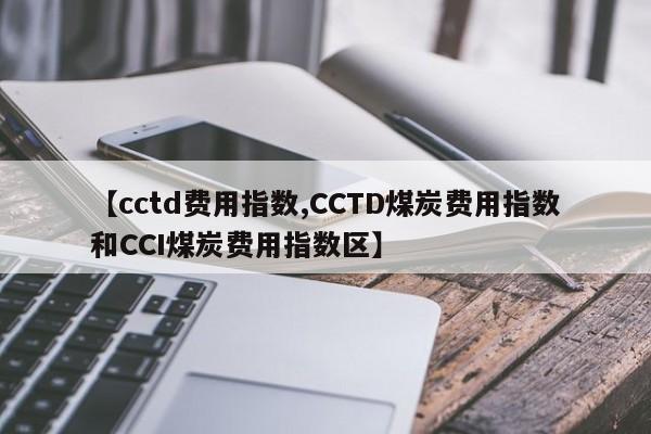 【cctd费用指数,CCTD煤炭费用指数和CCI煤炭费用指数区】