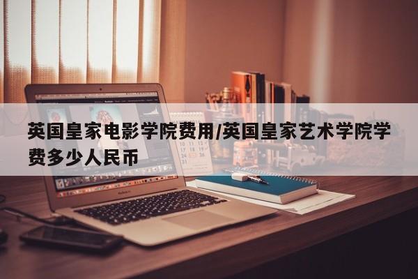 英国皇家电影学院费用/英国皇家艺术学院学费多少人民币