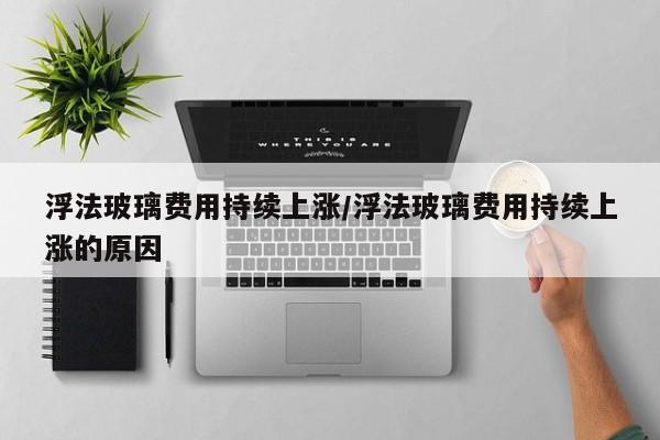 浮法玻璃费用持续上涨/浮法玻璃费用持续上涨的原因