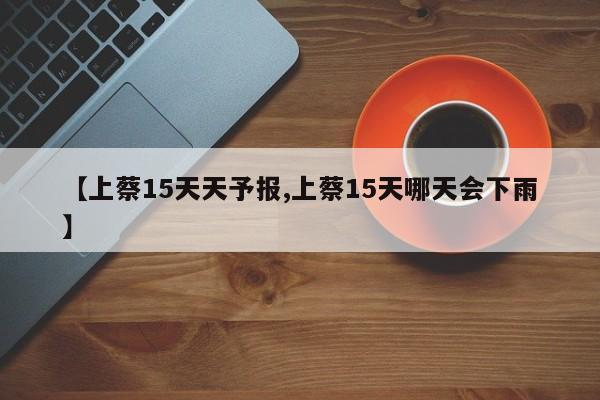 【上蔡15天天予报,上蔡15天哪天会下雨】