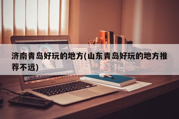 济南青岛好玩的地方(山东青岛好玩的地方推荐不远)