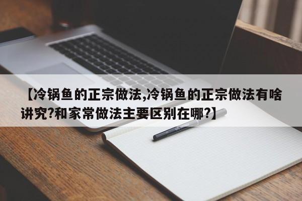 【冷锅鱼的正宗做法,冷锅鱼的正宗做法有啥讲究?和家常做法主要区别在哪?】